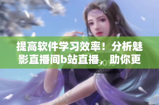 提高軟件學習效率!分析魅影直播間b站直播,助你更好玩轉軟件! 提高軟件學習效率!分析魅影直播間b站直播,助你更好玩轉軟件!