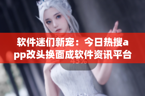 軟件迷們新寵:今日熱搜app改頭換面成軟件資訊平臺! 軟件迷們新寵:今日熱搜app改頭換面成軟件資訊平臺!