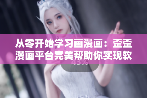 從零開始學習畫漫畫:歪歪漫畫平臺完美幫助你實現軟件設計夢想 從零開始學習畫漫畫:歪歪漫畫平臺完美幫助你實現軟件設計夢想