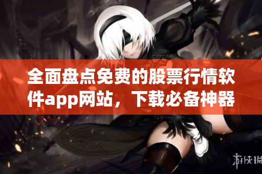 全面盤點免費的股票行情軟件app網(wǎng)站,下載必備神器! 全面盤點免費的股票行情軟件app網(wǎng)站,下載必備神器!