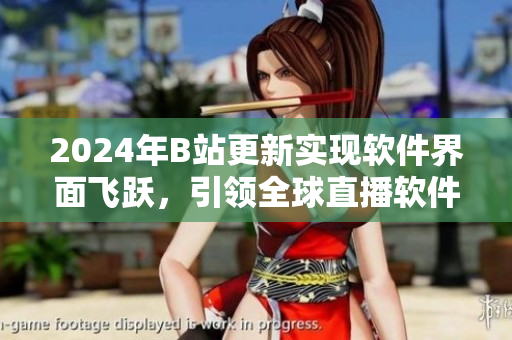 2024年B站更新實現軟件界面飛躍,引領全球直播軟件科技潮流 2024年B站更新實現軟件界面飛躍,引領全球直播軟件科技潮流