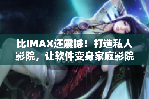 比IMAX還震撼!打造私人影院,讓軟件變身家庭影院! 比IMAX還震撼!打造私人影院,讓軟件變身家庭影院!