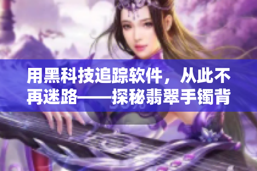 用黑科技追蹤軟件,從此不再迷路——探秘翡翠手鐲背后的技術奧秘 用黑科技追蹤軟件,從此不再迷路——探秘翡翠手鐲背后的技術奧秘
