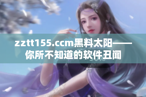 zztt155.ccm黑料太陽——你所不知道的軟件丑聞 zztt155.ccm黑料太陽——你所不知道的軟件丑聞