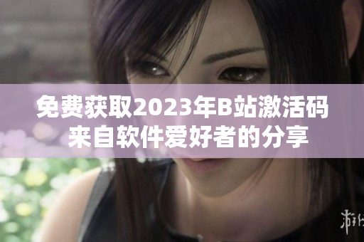 免費(fèi)獲取2023年B站激活碼 來自軟件愛好者的分享 免費(fèi)獲取2023年B站激活碼 來自軟件愛好者的分享