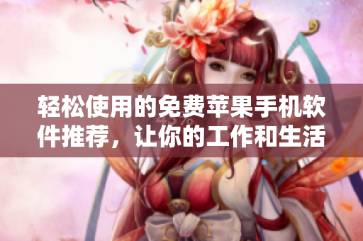 輕松使用的免費(fèi)蘋果手機(jī)軟件推薦,讓你的工作和生活更高效 輕松使用的免費(fèi)蘋果手機(jī)軟件推薦,讓你的工作和生活更高效