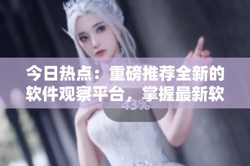 今日熱點:重磅推薦全新的軟件觀察平臺,掌握最新軟件動態! 今日熱點:重磅推薦全新的軟件觀察平臺,掌握最新軟件動態!