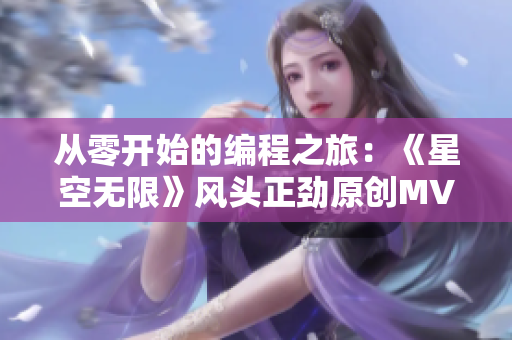 從零開始的編程之旅:《星空無限》風頭正勁原創MV再度上線! 從零開始的編程之旅:《星空無限》風頭正勁原創MV再度上線!