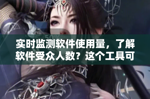 實時監測軟件使用量,了解軟件受眾人數?這個工具可以幫助你! 實時監測軟件使用量,了解軟件受眾人數?這個工具可以幫助你!