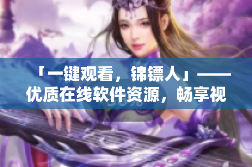 「一鍵觀看,錦鏢人」——優質在線軟件資源,暢享視覺盛宴 「一鍵觀看,錦鏢人」——優質在線軟件資源,暢享視覺盛宴