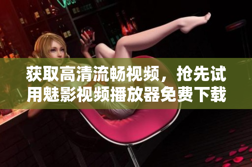 獲取高清流暢視頻,搶先試用魅影視頻播放器免費下載版! 獲取高清流暢視頻,搶先試用魅影視頻播放器免費下載版!