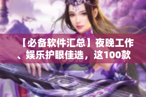 【必備軟件匯總】夜晚工作、娛樂護眼佳選,這100款軟件助你暢享高效生活! 【必備軟件匯總】夜晚工作、娛樂護眼佳選,這100款軟件助你暢享高效生活!