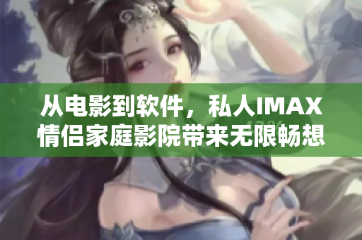 從電影到軟件，私人IMAX情侶家庭影院帶來無限暢想！