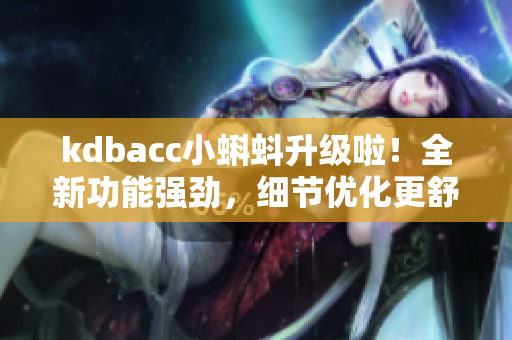 kdbacc小蝌蚪升級(jí)啦！全新功能強(qiáng)勁，細(xì)節(jié)優(yōu)化更舒適！