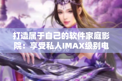 打造屬于自己的軟件家庭影院:享受私人IMAX級別電影體驗 打造屬于自己的軟件家庭影院:享受私人IMAX級別電影體驗