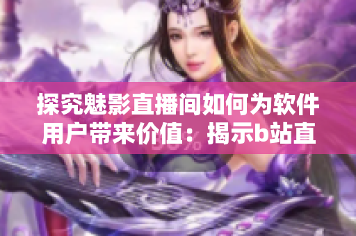 探究魅影直播間如何為軟件用戶帶來價值:揭示b站直播的功能優勢 探究魅影直播間如何為軟件用戶帶來價值:揭示b站直播的功能優勢