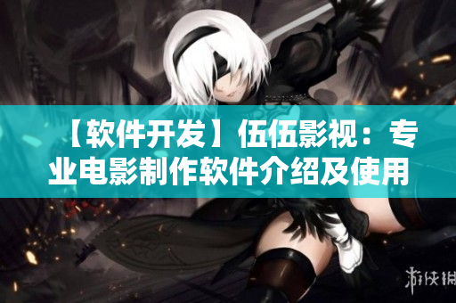 【軟件開發(fā)】伍伍影視:專業(yè)電影制作軟件介紹及使用指南 【軟件開發(fā)】伍伍影視:專業(yè)電影制作軟件介紹及使用指南