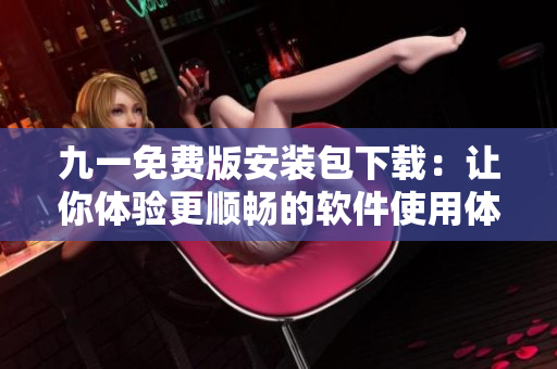 九一免費版安裝包下載：讓你體驗更順暢的軟件使用體驗！