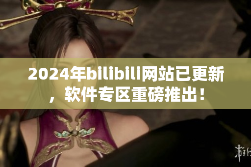 2024年bilibili網站已更新，軟件專區重磅推出！