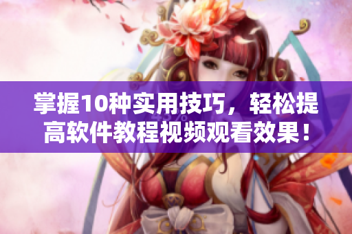 掌握10種實用技巧，輕松提高軟件教程視頻觀看效果！——軟件編輯必備技能