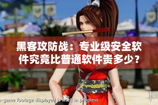 黑客攻防戰(zhàn)：專業(yè)級(jí)安全軟件究竟比普通軟件貴多少？