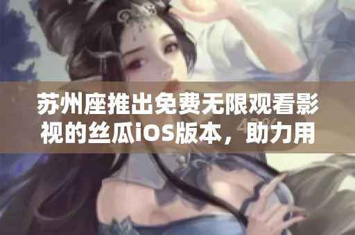 蘇州座推出免費無限觀看影視的絲瓜iOS版本,助力用戶暢享高清視聽 蘇州座推出免費無限觀看影視的絲瓜iOS版本,助力用戶暢享高清視聽