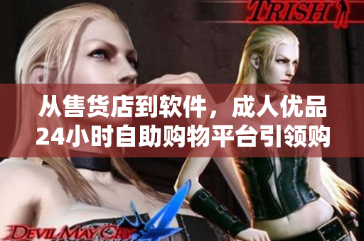 從售貨店到軟件，成人優品24小時自助購物平臺引領購物新潮流