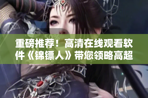 重磅推薦!高清在線觀看軟件《錦鏢人》帶您領(lǐng)略高超編程藝術(shù) 重磅推薦!高清在線觀看軟件《錦鏢人》帶您領(lǐng)略高超編程藝術(shù)