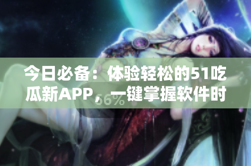 今日必備：體驗輕松的51吃瓜新APP，一鍵掌握軟件時代瞬息萬變