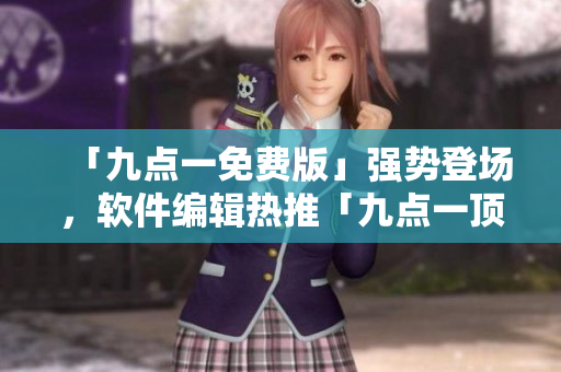 「九點一免費版」強勢登場，軟件編輯熱推「九點一頂尖版」！