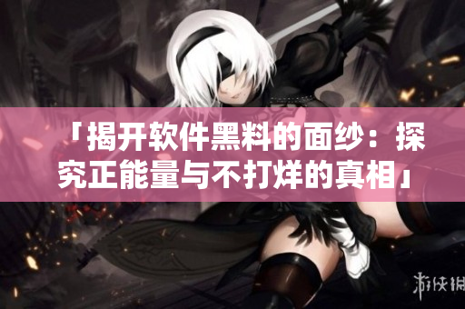 「揭開軟件黑料的面紗：探究正能量與不打烊的真相」