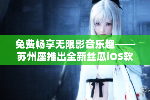 免費暢享無限影音樂趣——蘇州座推出全新絲瓜iOS軟件 免費暢享無限影音樂趣——蘇州座推出全新絲瓜iOS軟件