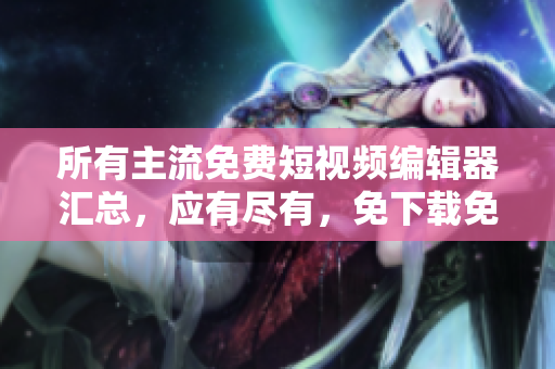 所有主流免費(fèi)短視頻編輯器匯總，應(yīng)有盡有，免下載免安裝