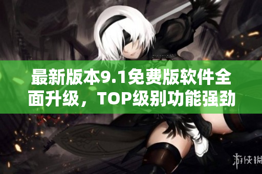 最新版本9.1免費(fèi)版軟件全面升級(jí)，TOP級(jí)別功能強(qiáng)勁來(lái)襲！