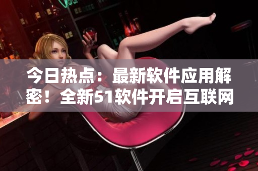 今日熱點：最新軟件應(yīng)用解密！全新51軟件開啟互聯(lián)網(wǎng)新篇章！
