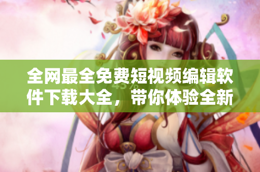 全網最全免費短視頻編輯軟件下載大全,帶你體驗全新創作玩法! 全網最全免費短視頻編輯軟件下載大全,帶你體驗全新創作玩法!