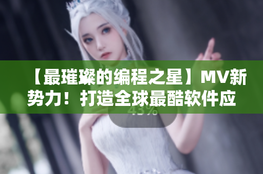 【最璀璨的編程之星】MV新勢力!打造全球最酷軟件應(yīng)用! 【最璀璨的編程之星】MV新勢力!打造全球最酷軟件應(yīng)用!