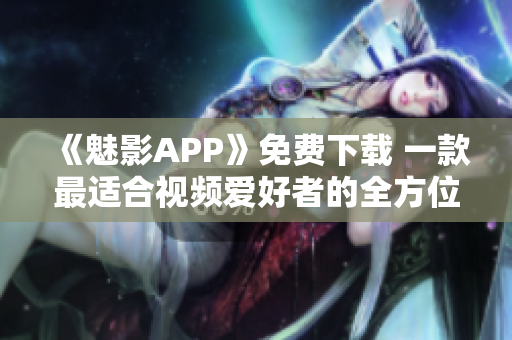 《魅影APP》免費下載 一款最適合視頻愛好者的全方位視頻軟件 《魅影APP》免費下載 一款最適合視頻愛好者的全方位視頻軟件