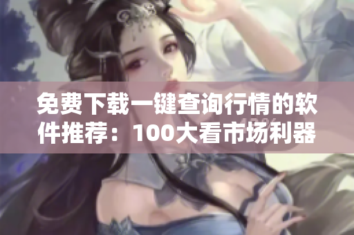 免費下載一鍵查詢行情的軟件推薦:100大看市場利器 免費下載一鍵查詢行情的軟件推薦:100大看市場利器