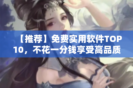 【推薦】免費實用軟件TOP10,不花一分錢享受高品質體驗 【推薦】免費實用軟件TOP10,不花一分錢享受高品質體驗