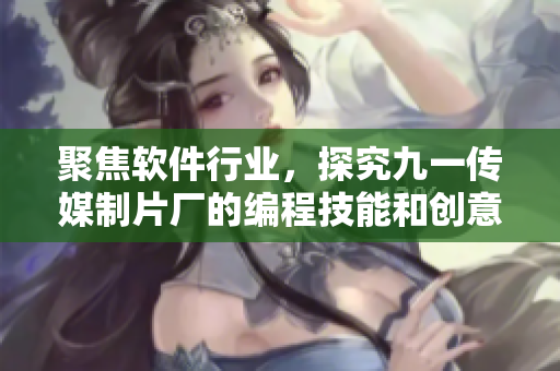聚焦軟件行業(yè),探究九一傳媒制片廠的編程技能和創(chuàng)意水平 聚焦軟件行業(yè),探究九一傳媒制片廠的編程技能和創(chuàng)意水平