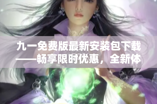 九一免費版最新安裝包下載——暢享限時優惠,全新體驗軟件之美 九一免費版最新安裝包下載——暢享限時優惠,全新體驗軟件之美