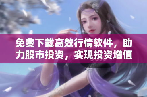 免費(fèi)下載高效行情軟件,助力股市投資,實(shí)現(xiàn)投資增值 免費(fèi)下載高效行情軟件,助力股市投資,實(shí)現(xiàn)投資增值