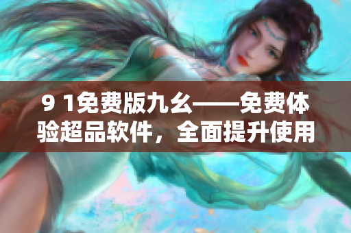 9 1免費版九幺——免費體驗超品軟件，全面提升使用體驗