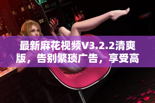 最新麻花視頻V3.2.2清爽版,告別繁瑣廣告,享受高清觀影體驗 最新麻花視頻V3.2.2清爽版,告別繁瑣廣告,享受高清觀影體驗