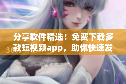 分享軟件精選!免費下載多款短視頻app,助你快速發布優質視頻! 分享軟件精選!免費下載多款短視頻app,助你快速發布優質視頻!