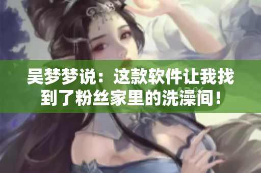 吳夢夢說:這款軟件讓我找到了粉絲家里的洗澡間! 吳夢夢說:這款軟件讓我找到了粉絲家里的洗澡間!