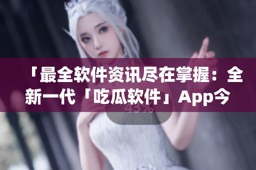 「最全軟件資訊盡在掌握:全新一代「吃瓜軟件」App今日上線(xiàn)!」 「最全軟件資訊盡在掌握:全新一代「吃瓜軟件」App今日上線(xiàn)!」