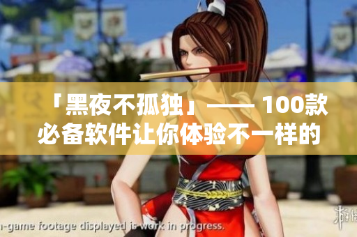 「黑夜不孤獨」—— 100款必備軟件讓你體驗不一樣的夜晚! 「黑夜不孤獨」—— 100款必備軟件讓你體驗不一樣的夜晚!