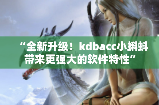 “全新升級!kdbacc小蝌蚪帶來更強(qiáng)大的軟件特性” “全新升級!kdbacc小蝌蚪帶來更強(qiáng)大的軟件特性”